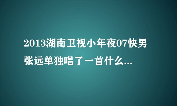 2013湖南卫视小年夜07快男张远单独唱了一首什么歌?好像是什么拉钩...