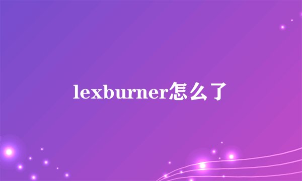 lexburner怎么了