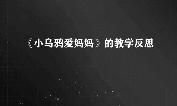 《小乌鸦爱妈妈》的教学反思