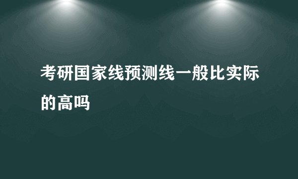 考研国家线预测线一般比实际的高吗
