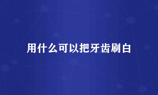 用什么可以把牙齿刷白