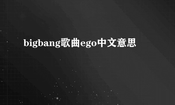bigbang歌曲ego中文意思