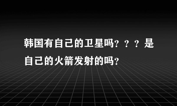 韩国有自己的卫星吗？？？是自己的火箭发射的吗？