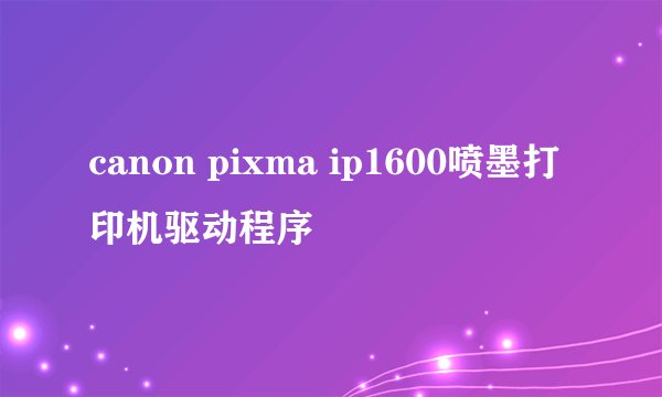 canon pixma ip1600喷墨打印机驱动程序
