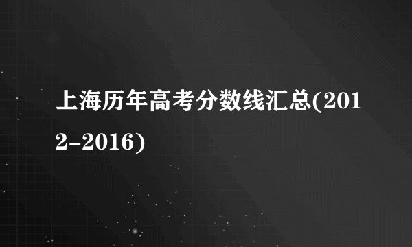 上海历年高考分数线汇总(2012-2016)