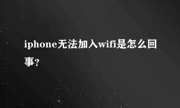 iphone无法加入wifi是怎么回事？