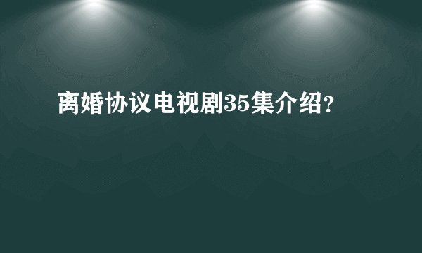 离婚协议电视剧35集介绍？