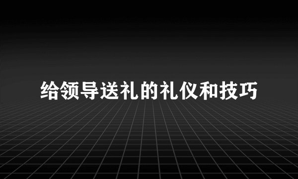 给领导送礼的礼仪和技巧