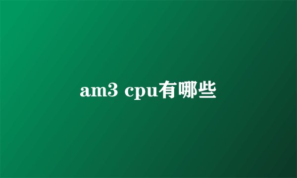 am3 cpu有哪些
