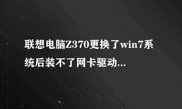 联想电脑Z370更换了win7系统后装不了网卡驱动,下过许多网卡驱动都不行。