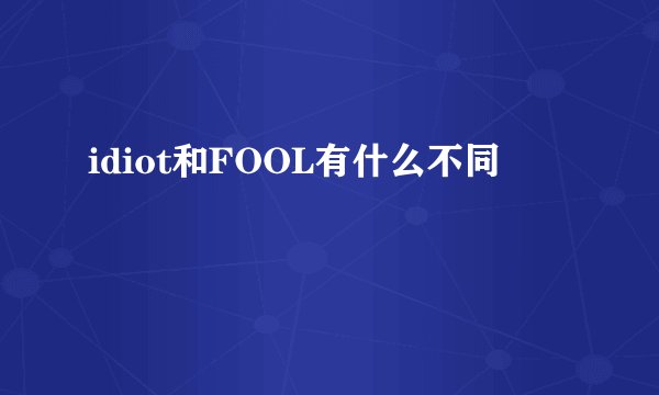 idiot和FOOL有什么不同