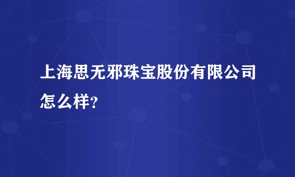 上海思无邪珠宝股份有限公司怎么样？