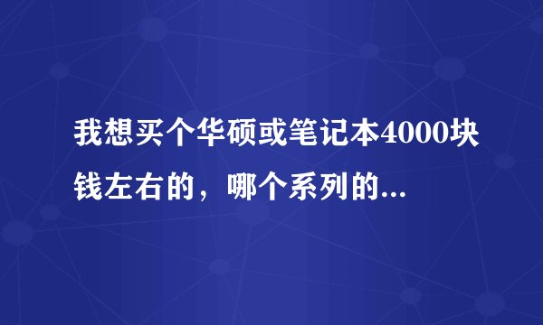 我想买个华硕或笔记本4000块钱左右的，哪个系列的比较好，具体到哪一款更好！