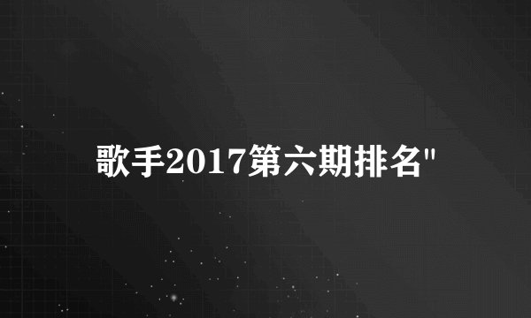 歌手2017第六期排名