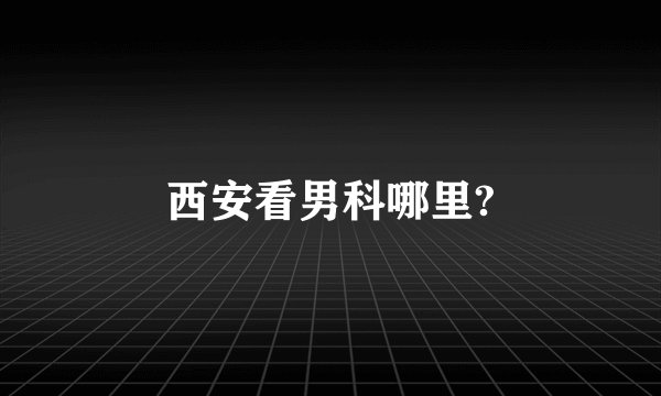 西安看男科哪里?