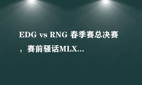 EDG vs RNG 春季赛总决赛，赛前骚话MLXG：我全都要！
