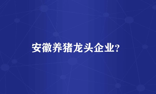 安徽养猪龙头企业？