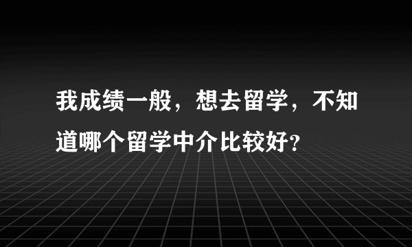 我成绩一般,想去留学,不知道哪个留学中介比较好?