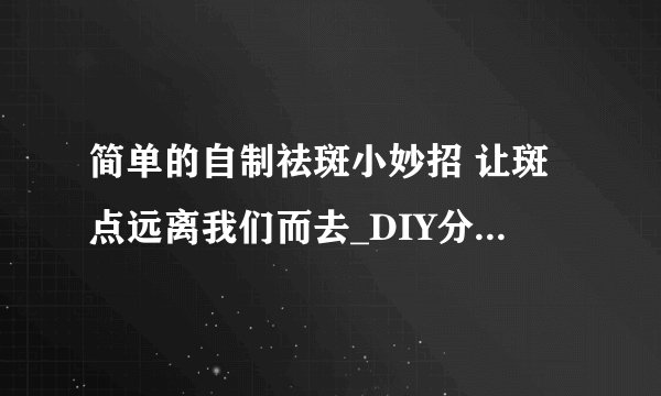 简单的自制祛斑小妙招 让斑点远离我们而去_DIY分享自制美白祛斑小妙招_祛斑美白的食疗方法_护肤小窍门男士祛斑抗衰老三道妙招