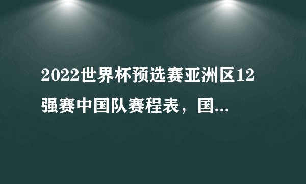 2022世界杯预选赛亚洲区12强赛中国队赛程表，国足雄起！