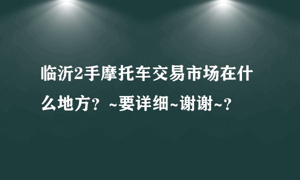 临沂2手摩托车交易市场在什么地方？~要详细~谢谢~？