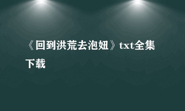 《回到洪荒去泡妞》txt全集下载