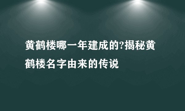 黄鹤楼哪一年建成的?揭秘黄鹤楼名字由来的传说