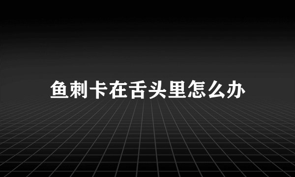鱼刺卡在舌头里怎么办