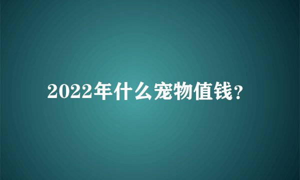 2022年什么宠物值钱？