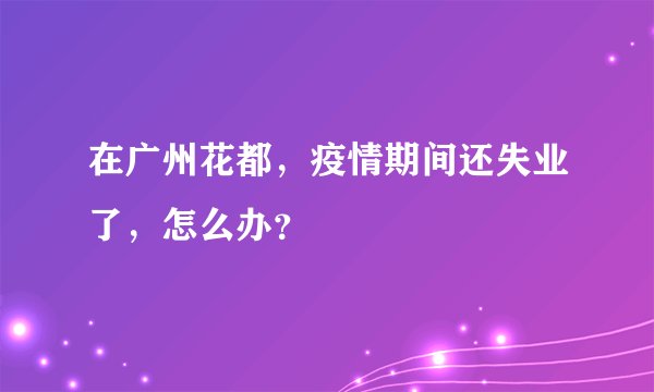 在广州花都，疫情期间还失业了，怎么办？