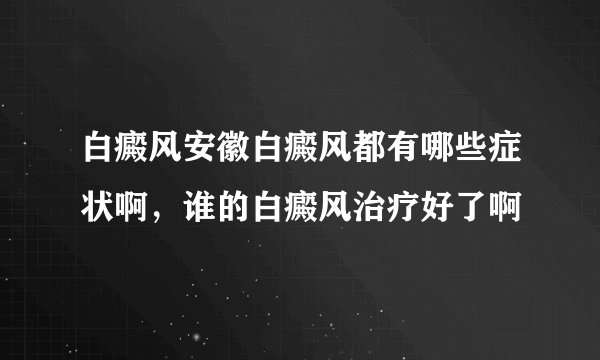 白癜风安徽白癜风都有哪些症状啊，谁的白癜风治疗好了啊