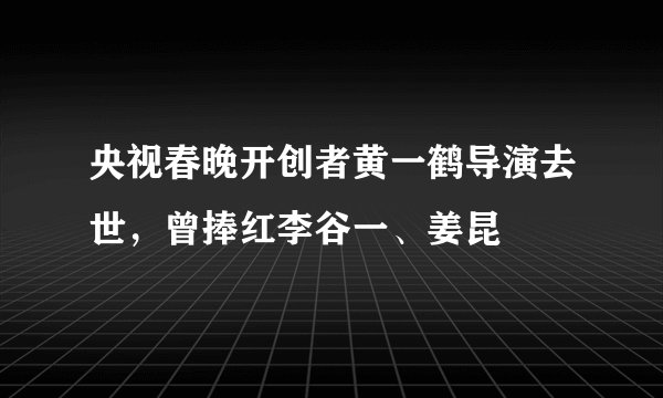 央视春晚开创者黄一鹤导演去世，曾捧红李谷一、姜昆