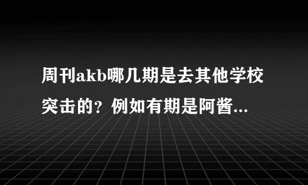 周刊akb哪几期是去其他学校突击的？例如有期是阿酱去其他学校做蛋包饭给男生吃什么的。。。。