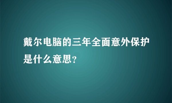 戴尔电脑的三年全面意外保护是什么意思？
