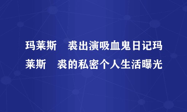玛莱斯・裘出演吸血鬼日记玛莱斯・裘的私密个人生活曝光