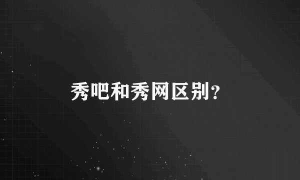 秀吧和秀网区别？