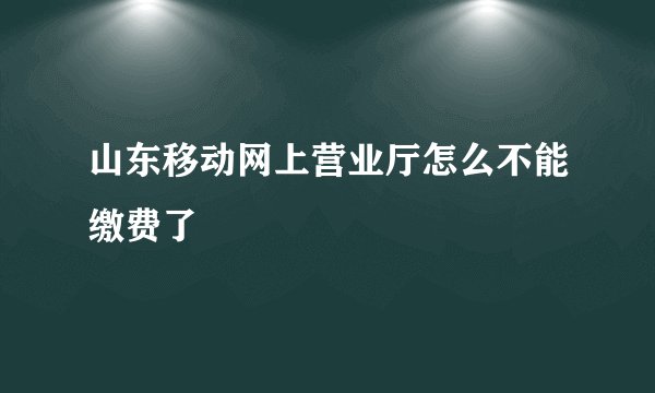 山东移动网上营业厅怎么不能缴费了