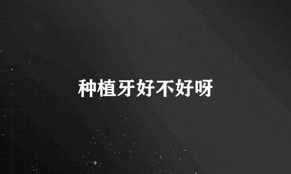 种植牙好不好呀