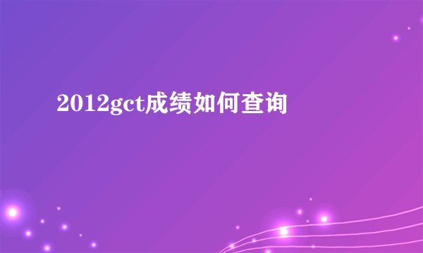 2012gct成绩如何查询