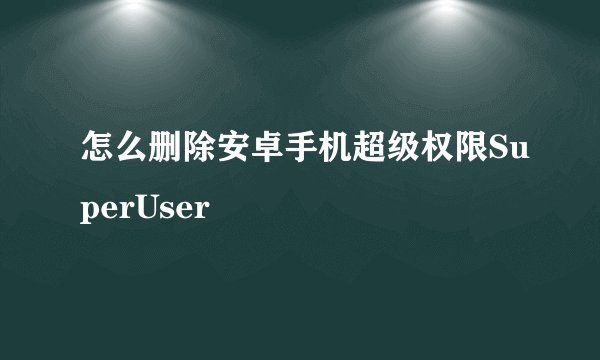 怎么删除安卓手机超级权限SuperUser