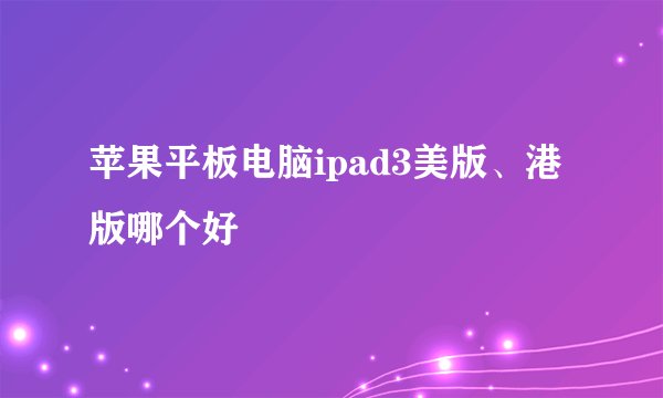 苹果平板电脑ipad3美版、港版哪个好