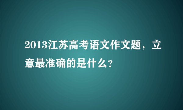 2013江苏高考语文作文题，立意最准确的是什么？