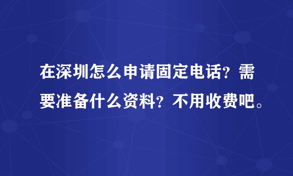 在深圳怎么申请固定电话？需要准备什么资料？不用收费吧。