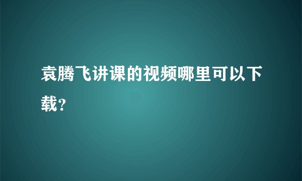 袁腾飞讲课的视频哪里可以下载？