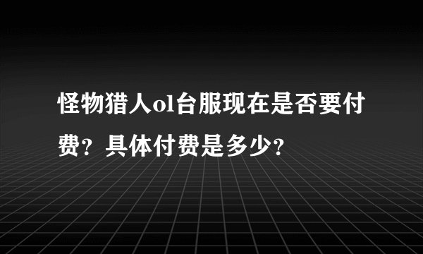 怪物猎人ol台服现在是否要付费？具体付费是多少？