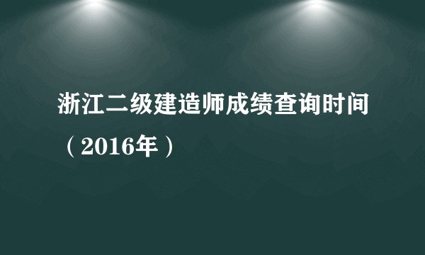 浙江二级建造师成绩查询时间（2016年）