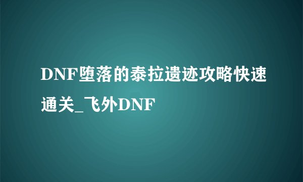 DNF堕落的泰拉遗迹攻略快速通关_飞外DNF