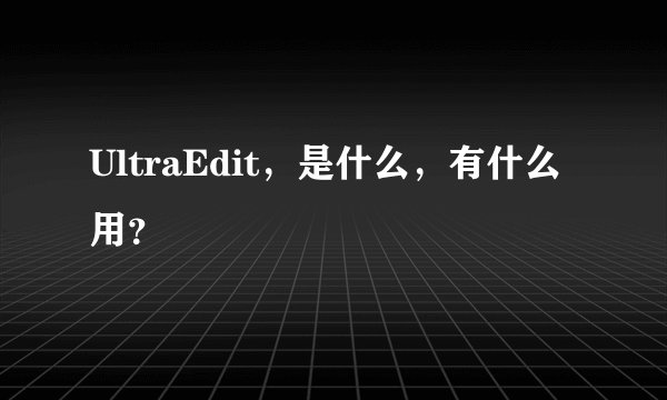 UltraEdit,是什么,有什么用?