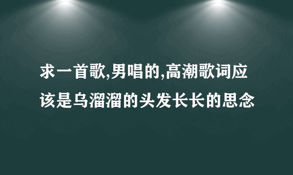 求一首歌,男唱的,高潮歌词应该是乌溜溜的头发长长的思念