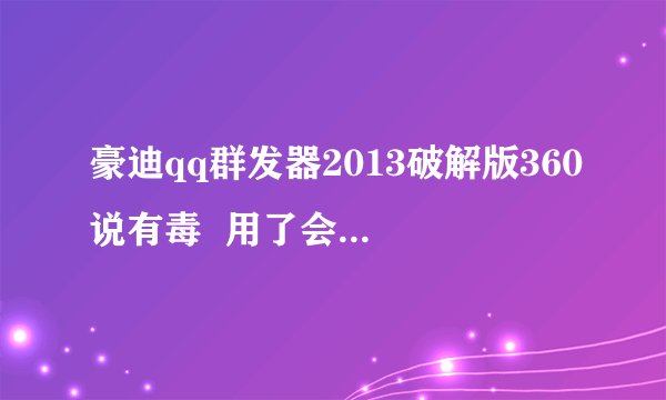 豪迪qq群发器2013破解版360说有毒  用了会被盗取密码吗？